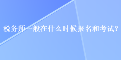 稅務(wù)師一般在什么時(shí)候報(bào)名和考試？