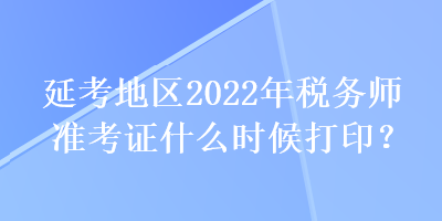 延考地區(qū)2022年稅務(wù)師準考證什么時候打?。? suffix=