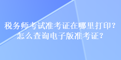 稅務(wù)師考試準(zhǔn)考證在哪里打?。吭趺床樵冸娮影鏈?zhǔn)考證？