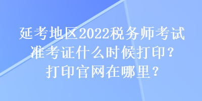 延考地區(qū)2022稅務(wù)師考試準(zhǔn)考證什么時候打印？打印官網(wǎng)在哪里？