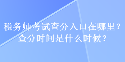 稅務(wù)師考試查分入口在哪里？查分時(shí)間是什么時(shí)候？