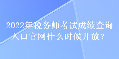 2022年稅務(wù)師考試成績查詢?nèi)肟诠倬W(wǎng)什么時(shí)候開放？