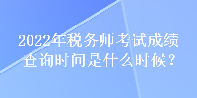 2022年稅務(wù)師考試成績(jī)查詢時(shí)間是什么時(shí)候？