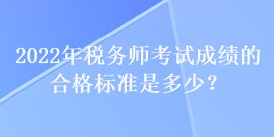 2022年稅務(wù)師考試成績的合格標準是多少？