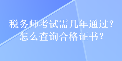 稅務(wù)師考試需幾年通過(guò)？怎么查詢合格證書(shū)？