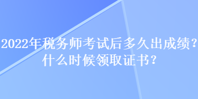 2022年稅務(wù)師考試后多久出成績？什么時候領(lǐng)取證書？