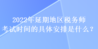 2022年延期地區(qū)稅務師考試時間的具體安排是什么？