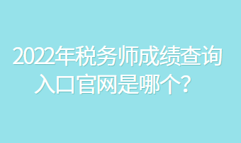 2022年稅務師成績查詢入口官網(wǎng)是哪個？