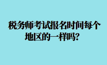 稅務師考試報名時間每個地區(qū)的一樣嗎？