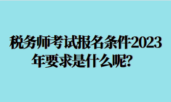 稅務師考試報名條件2023年要求是什么呢？