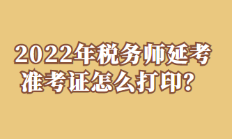 2022年稅務(wù)師延考準(zhǔn)考證怎么打??？