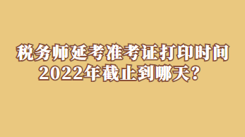 稅務師延考準考證打印時間2022年截止到哪天？