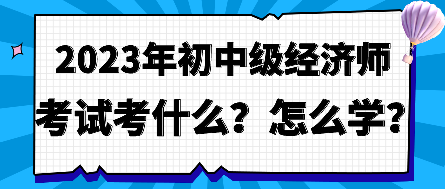 2023年初中級(jí)經(jīng)濟(jì)師考試考什么？怎么學(xué)？