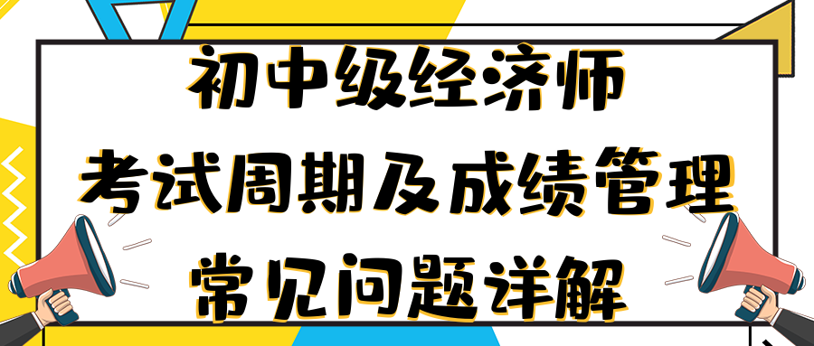 初中級(jí)經(jīng)濟(jì)師考試周期及成績管理常見問題詳解 