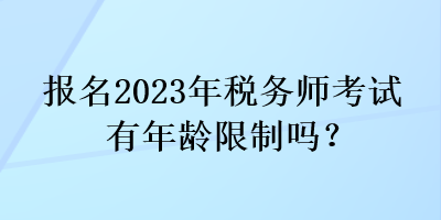 報名2023年稅務(wù)師考試有年齡限制嗎？