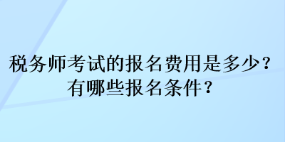 稅務(wù)師考試的報(bào)名費(fèi)用是多少？有哪些報(bào)名條件？