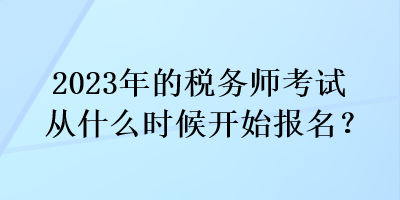 2023年的稅務(wù)師考試從什么時(shí)候開(kāi)始報(bào)名？