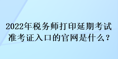 2022年稅務師打印延期考試準考證入口的官網(wǎng)是什么？