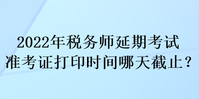 2022年稅務師延期考試準考證打印時間哪天截止？