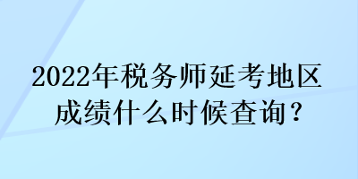 2022年稅務(wù)師延考地區(qū)成績(jī)什么時(shí)候查詢？