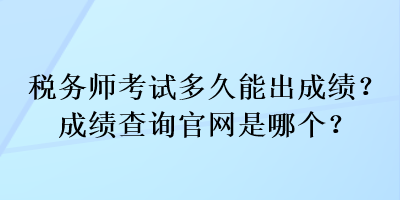 稅務(wù)師考試多久能出成績？成績查詢官網(wǎng)是哪個？