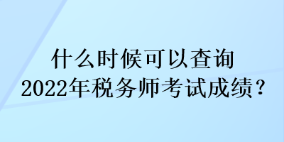 什么時(shí)候可以查詢2022年稅務(wù)師考試成績(jī)？