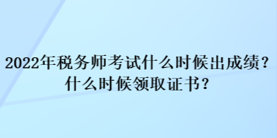 2022年稅務(wù)師考試什么時候出成績？什么時候領(lǐng)取證書？