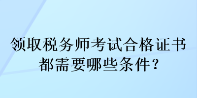 領(lǐng)取稅務(wù)師考試合格證書都需要哪些條件？