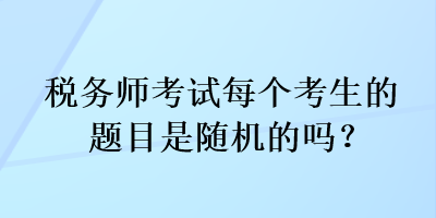 稅務(wù)師考試每個(gè)考生的題目是隨機(jī)的嗎？