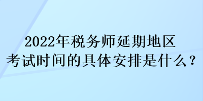 2022年稅務(wù)師延期地區(qū)考試時間的具體安排是什么？