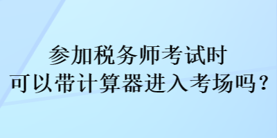 參加稅務(wù)師考試時可以帶計算器進(jìn)入考場嗎？