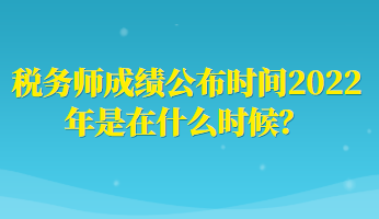 稅務(wù)師成績公布時(shí)間2022年是在什么時(shí)候？