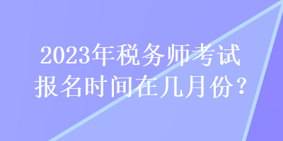 2023年稅務(wù)師考試報名時間在幾月份？