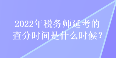 2022年稅務(wù)師延考的查分時(shí)間是什么時(shí)候？