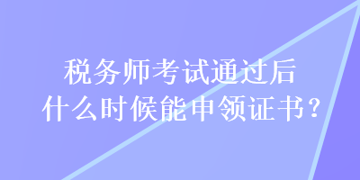 稅務(wù)師考試通過(guò)后什么時(shí)候能申領(lǐng)證書(shū)？