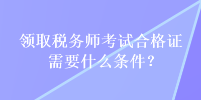 領(lǐng)取稅務(wù)師考試合格證需要什么條件？