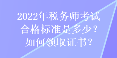 2022年稅務(wù)師考試合格標(biāo)準(zhǔn)是多少？如何領(lǐng)取證書？