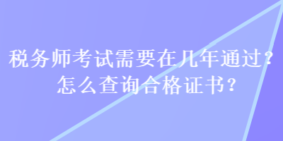 稅務(wù)師考試需要在幾年通過(guò)？怎么查詢(xún)合格證書(shū)？