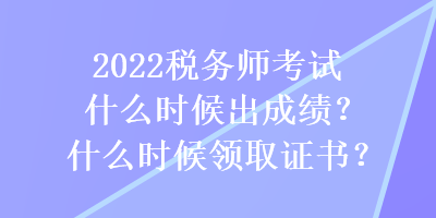 2022稅務(wù)師考試什么時(shí)候出成績(jī)？什么時(shí)候領(lǐng)取證書(shū)？