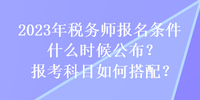 2023年稅務(wù)師報(bào)名條件什么時(shí)候公布？報(bào)考科目如何搭配？