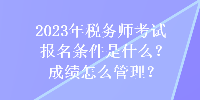 2023年稅務(wù)師考試報名條件是什么？成績怎么管理？