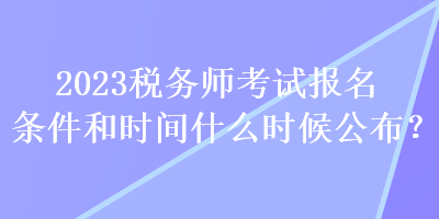 2023稅務(wù)師考試報(bào)名條件和時(shí)間什么時(shí)候公布？