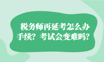 稅務(wù)師再延考怎么辦手續(xù)？考試會(huì)變難嗎？