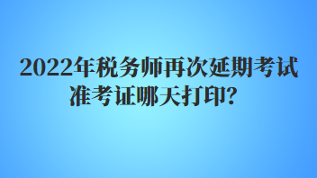 2022年稅務(wù)師再次延期考試準(zhǔn)考證哪天打印？