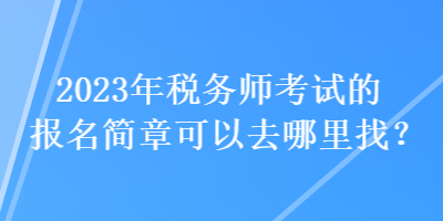 2023年稅務(wù)師考試的報(bào)名簡(jiǎn)章可以去哪里找？