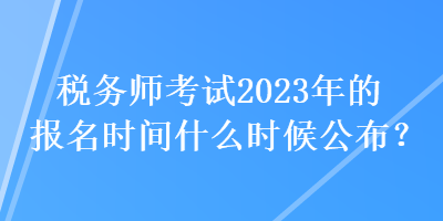 稅務師考試2023年的報名時間什么時候公布？