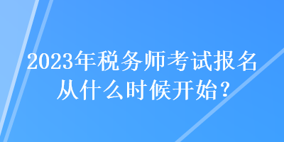 2023年稅務(wù)師考試報名從什么時候開始？