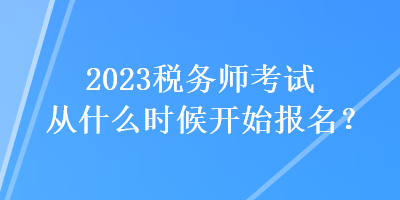 2023稅務師考試從什么時候開始報名？