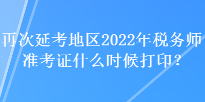 再次延考地區(qū)2022年稅務(wù)師準(zhǔn)考證什么時(shí)候打??？