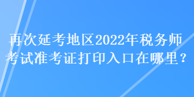 再次延考地區(qū)2022年稅務(wù)師考試準(zhǔn)考證打印入口在哪里？